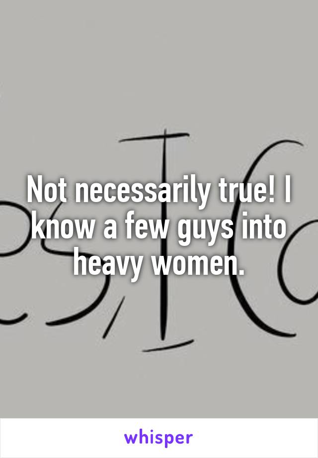 Not necessarily true! I know a few guys into heavy women.