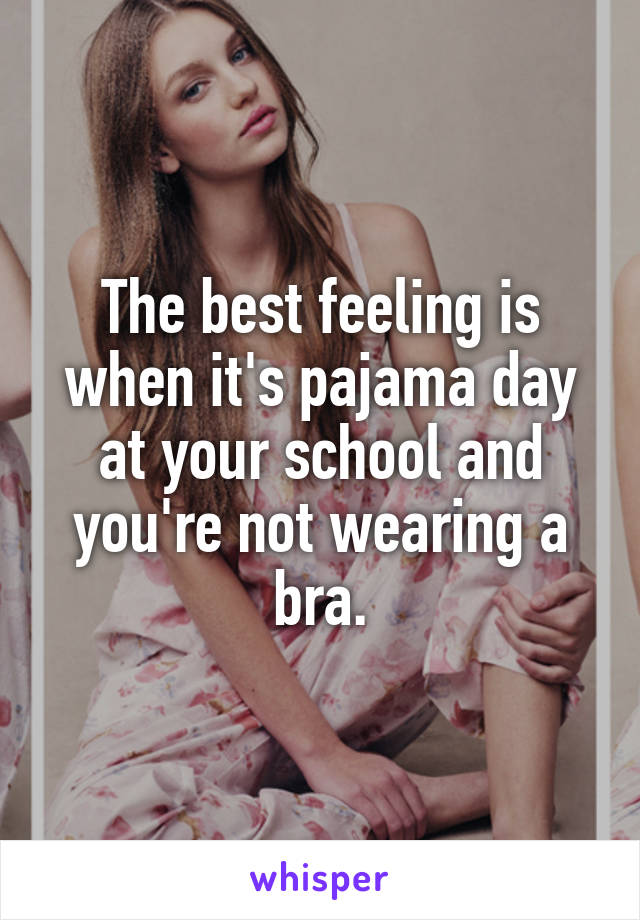 The best feeling is when it's pajama day at your school and you're not wearing a bra.