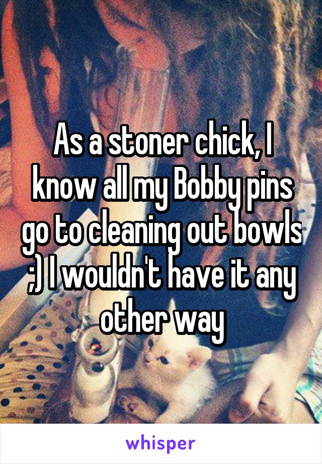 As a stoner chick, I know all my Bobby pins go to cleaning out bowls ;) I wouldn't have it any other way