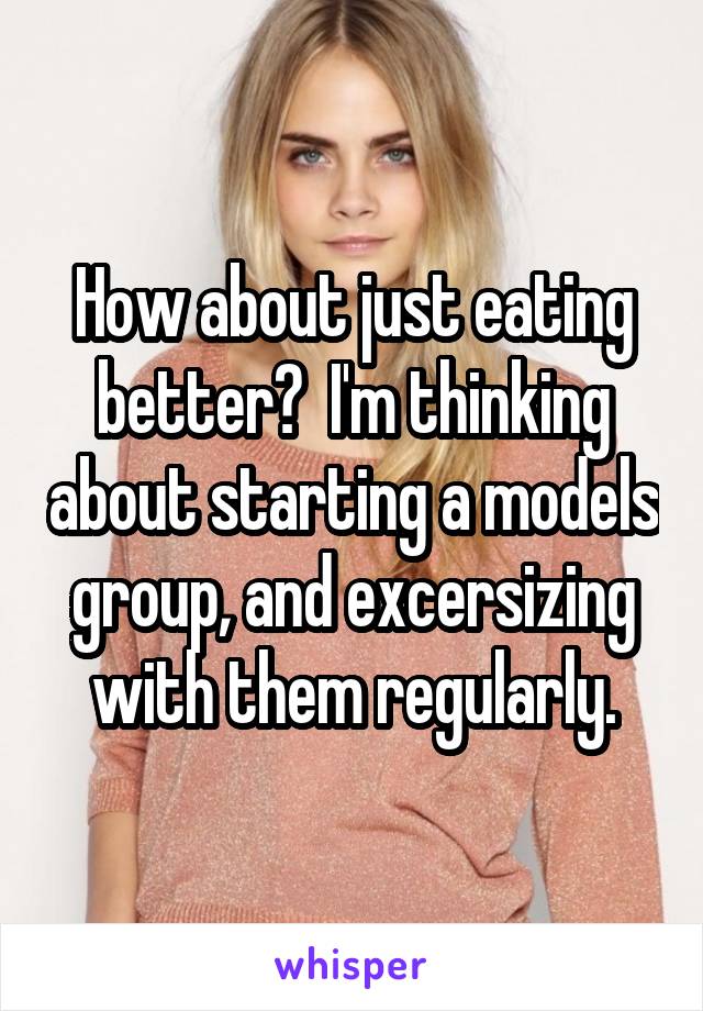 How about just eating better?  I'm thinking about starting a models group, and excersizing with them regularly.