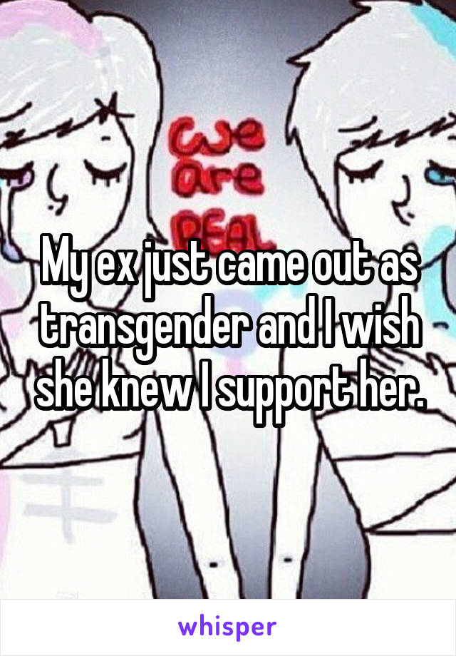 My ex just came out as transgender and I wish she knew I support her.