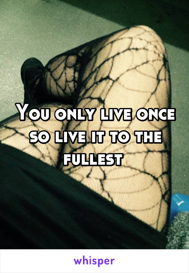You only live once so live it to the fullest 