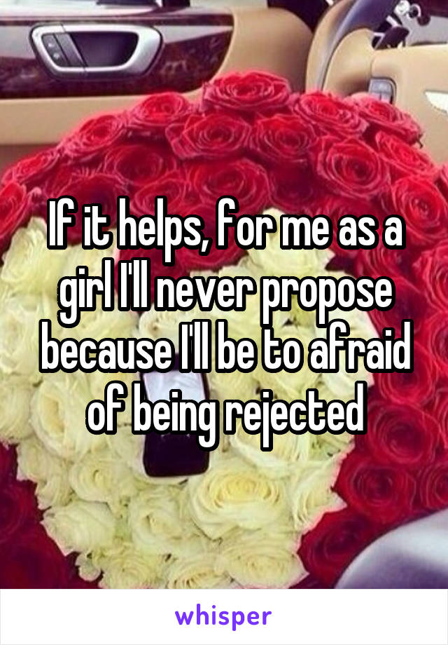 If it helps, for me as a girl I'll never propose because I'll be to afraid of being rejected