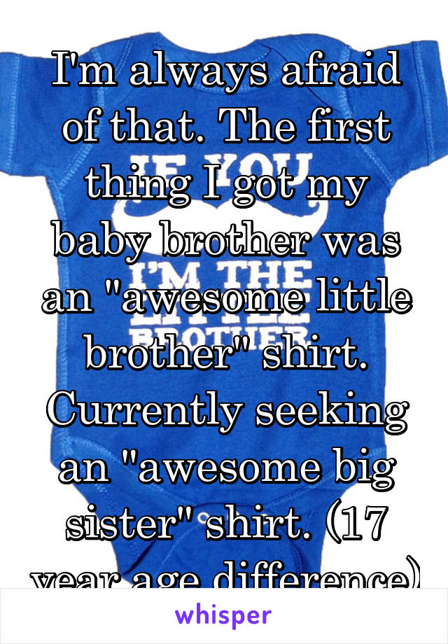 I'm always afraid of that. The first thing I got my baby brother was an "awesome little brother" shirt. Currently seeking an "awesome big sister" shirt. (17 year age difference)