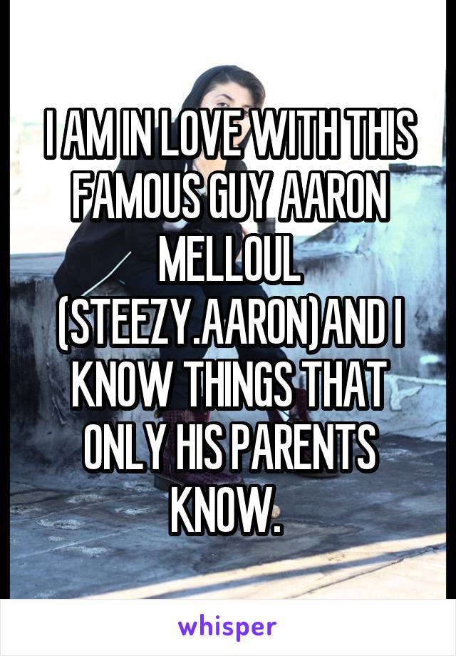I AM IN LOVE WITH THIS FAMOUS GUY AARON MELLOUL (STEEZY.AARON)AND I KNOW THINGS THAT ONLY HIS PARENTS KNOW. 