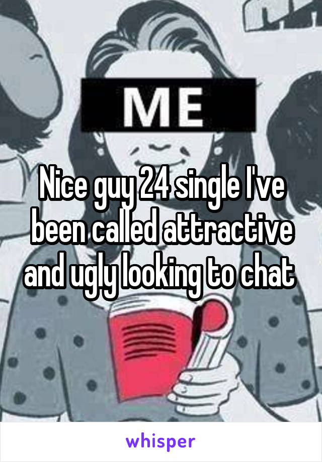 Nice guy 24 single I've been called attractive and ugly looking to chat 