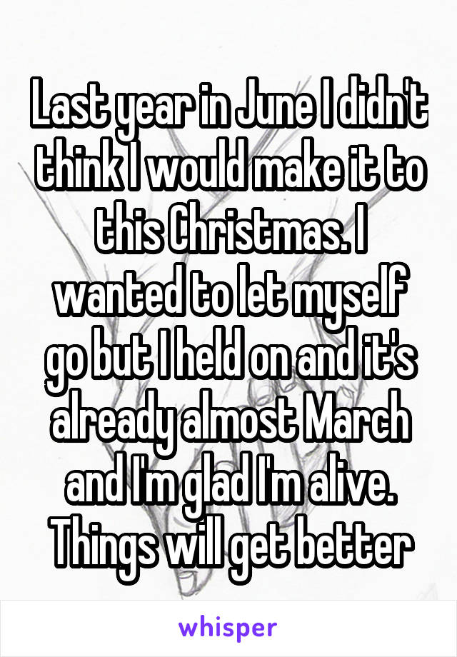 Last year in June I didn't think I would make it to this Christmas. I wanted to let myself go but I held on and it's already almost March and I'm glad I'm alive. Things will get better