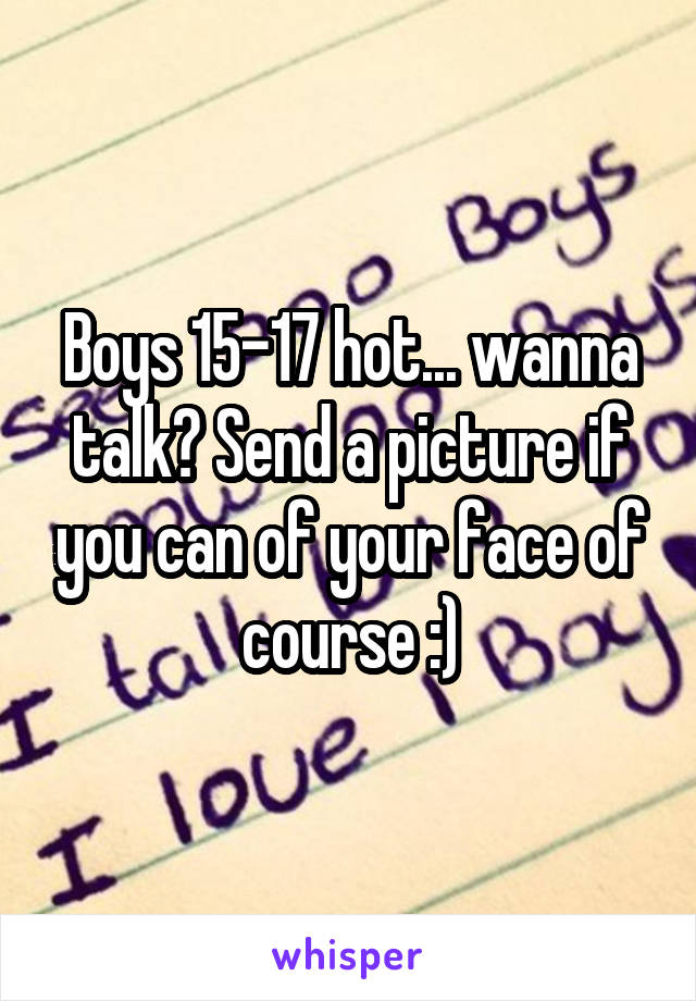 Boys 15-17 hot... wanna talk? Send a picture if you can of your face of course :)