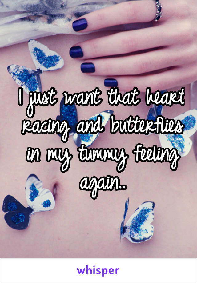 I just want that heart racing and butterflies in my tummy feeling again..