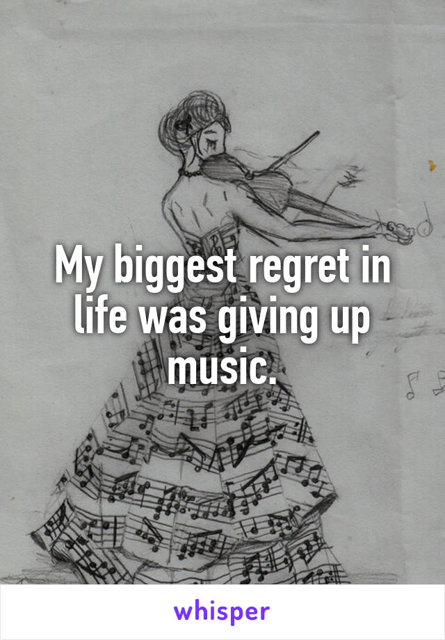 My biggest regret in life was giving up music.