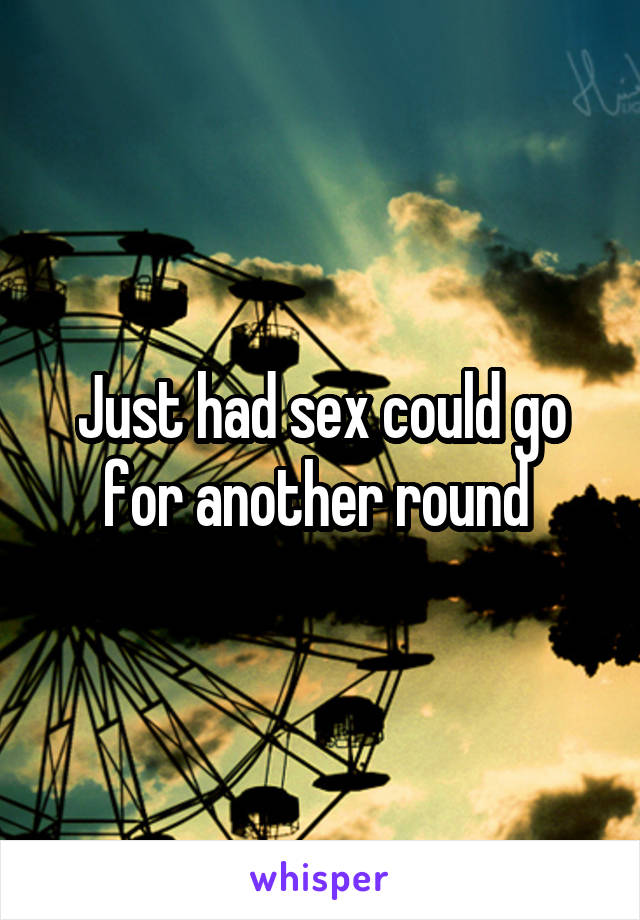 Just had sex could go for another round 