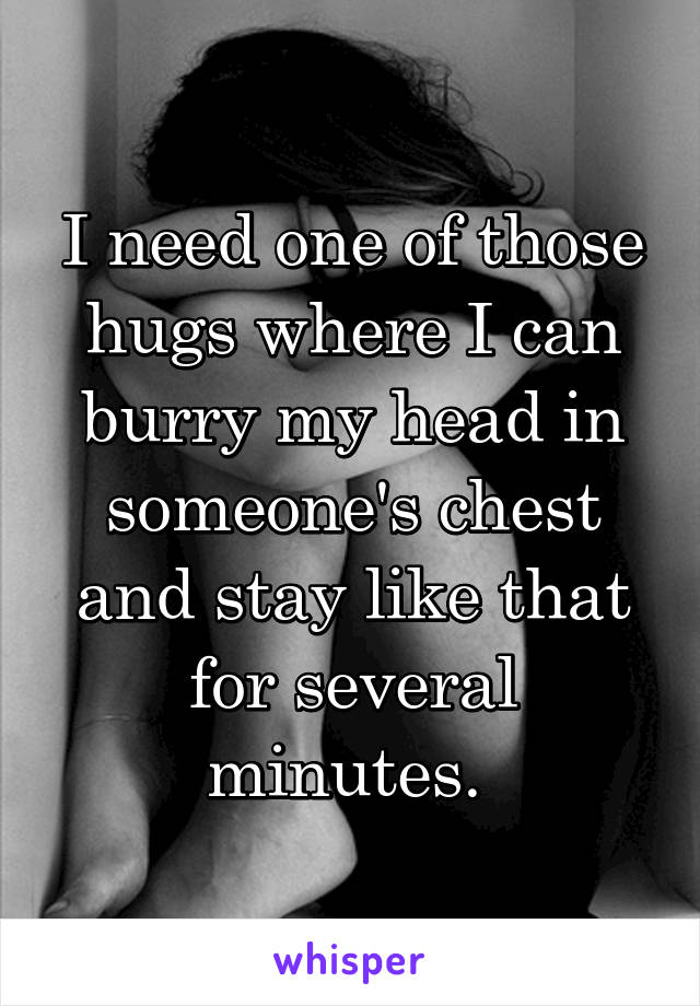 I need one of those hugs where I can burry my head in someone's chest and stay like that for several minutes. 