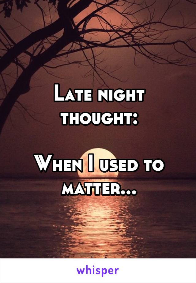 Late night thought:

When I used to matter...