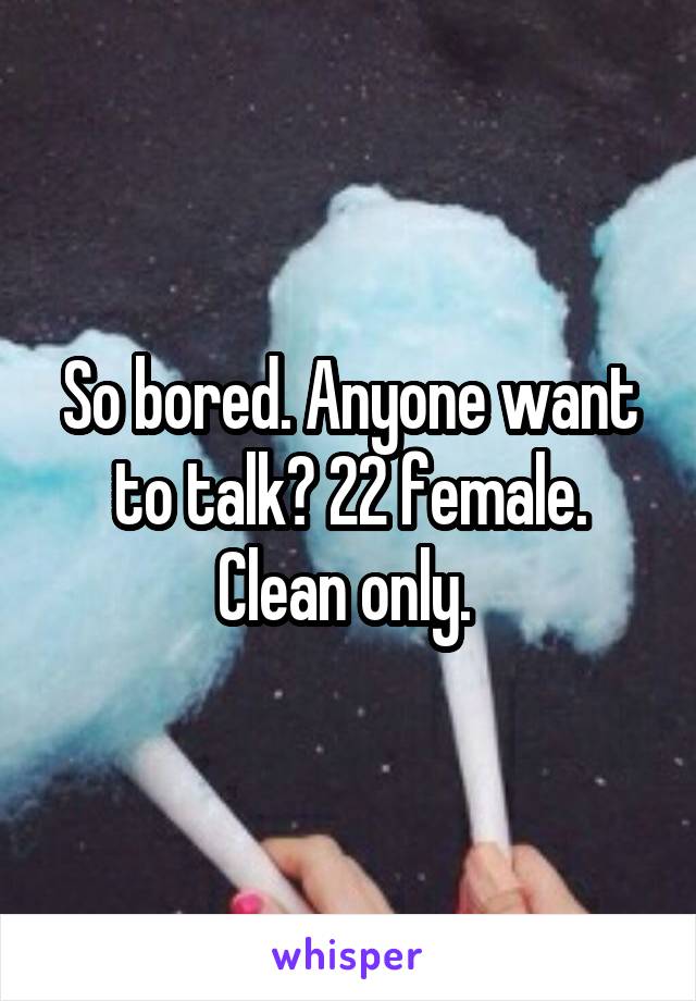 So bored. Anyone want to talk? 22 female. Clean only. 