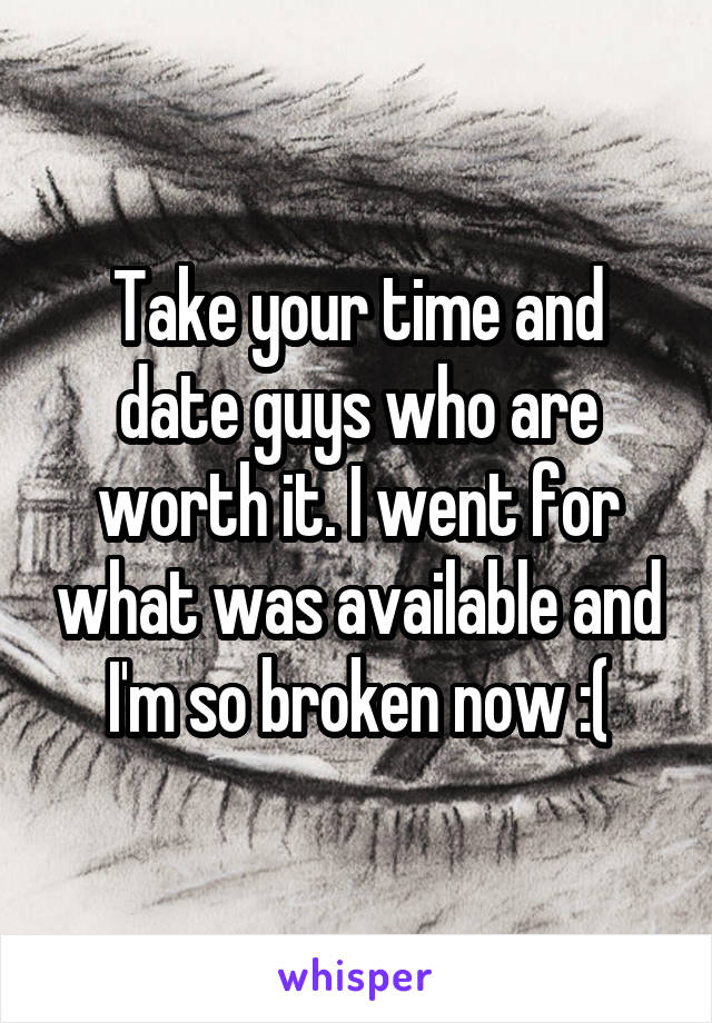 Take your time and date guys who are worth it. I went for what was available and I'm so broken now :(