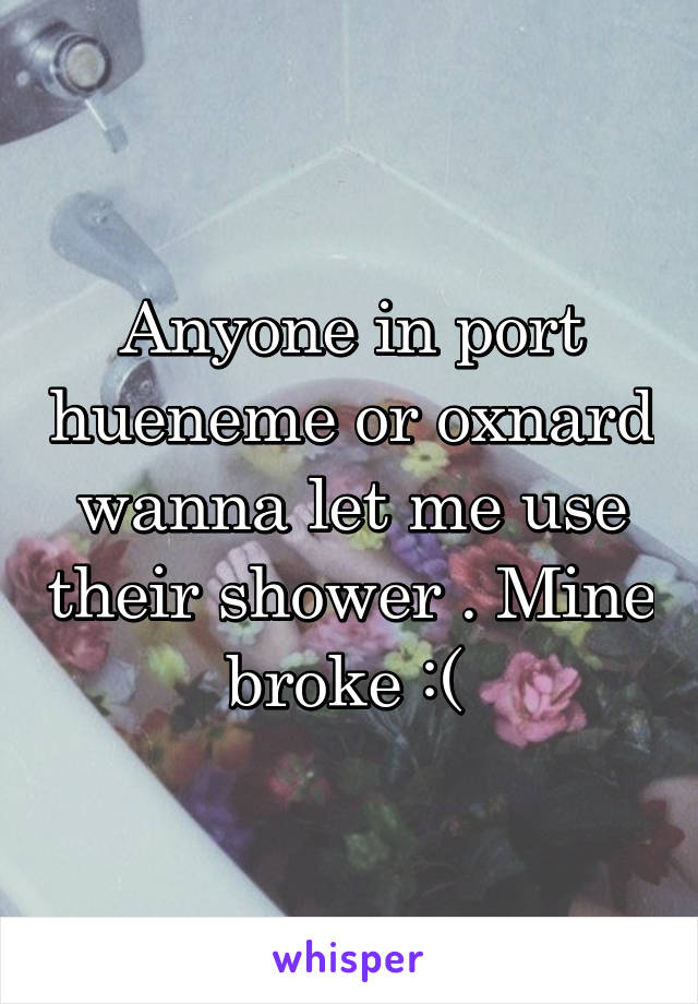 Anyone in port hueneme or oxnard wanna let me use their shower . Mine broke :( 