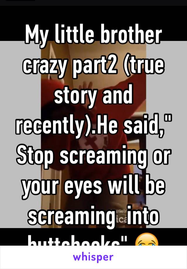 My little brother crazy part2 (true story and recently).He said," Stop screaming or your eyes will be screaming  into buttcheeks".😂