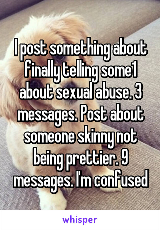 I post something about finally telling some1 about sexual abuse. 3 messages. Post about someone skinny not being prettier. 9 messages. I'm confused