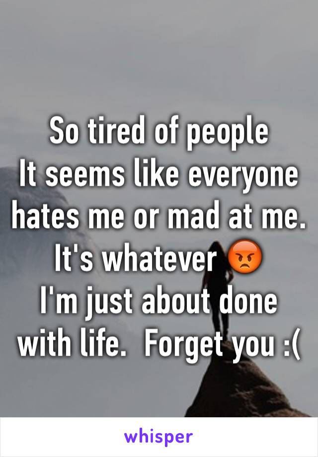 So tired of people 
It seems like everyone hates me or mad at me. It's whatever 😡
I'm just about done with life.  Forget you :(