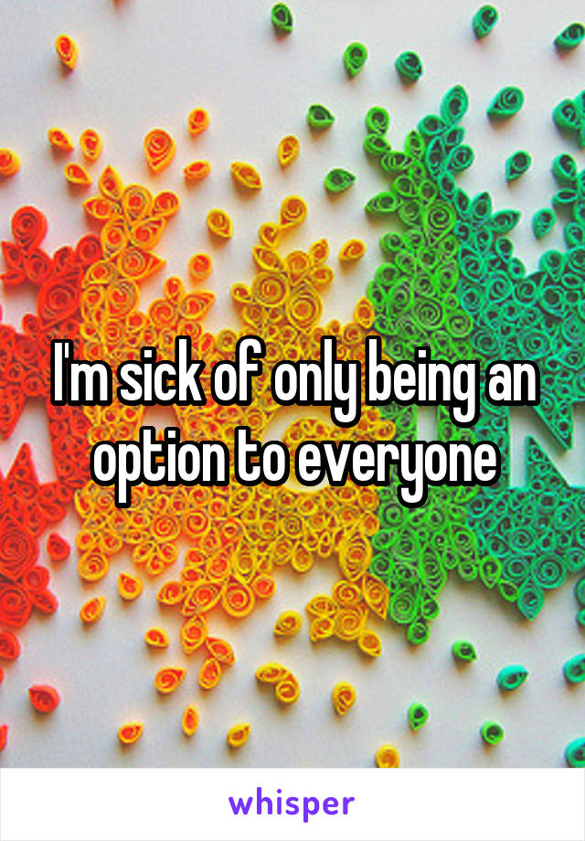I'm sick of only being an option to everyone