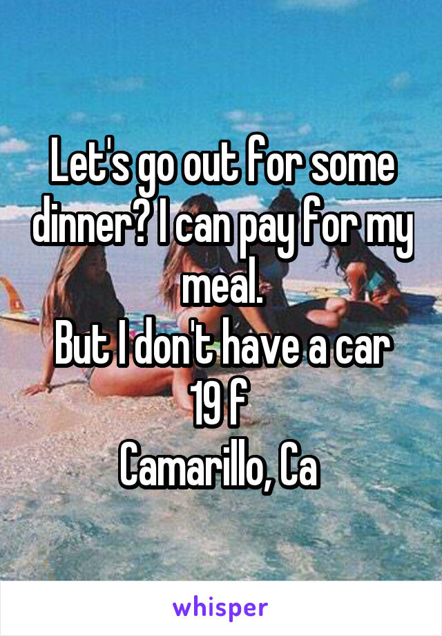 Let's go out for some dinner? I can pay for my meal.
But I don't have a car
19 f 
Camarillo, Ca 