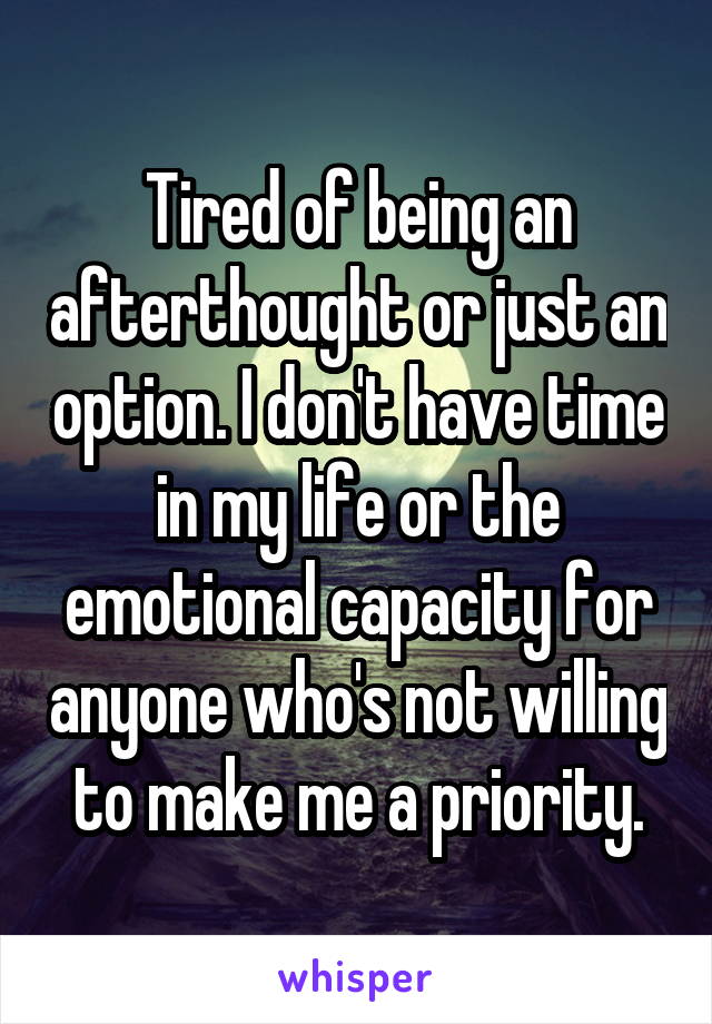 Tired of being an afterthought or just an option. I don't have time in my life or the emotional capacity for anyone who's not willing to make me a priority.