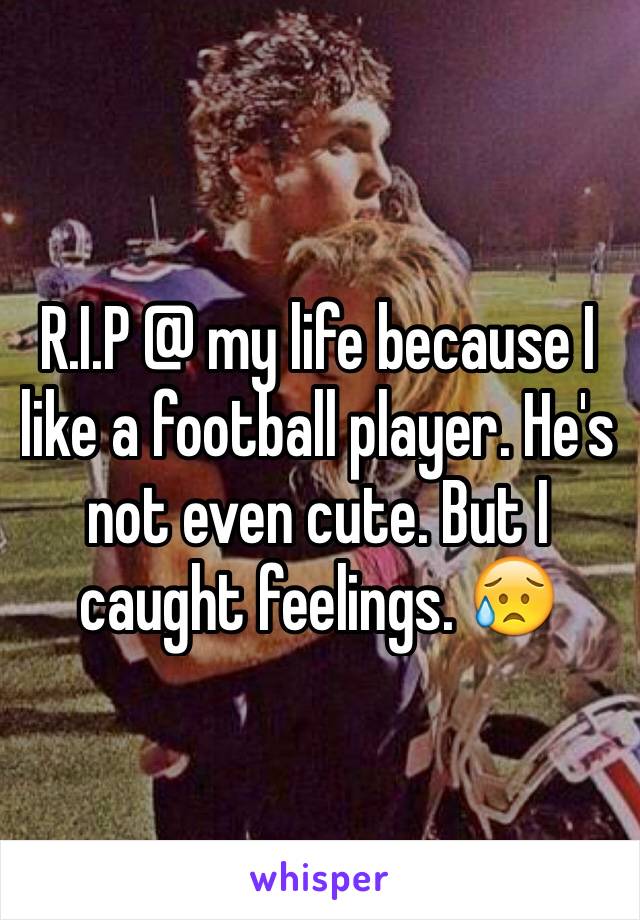 R.I.P @ my life because I like a football player. He's not even cute. But I caught feelings. 😥