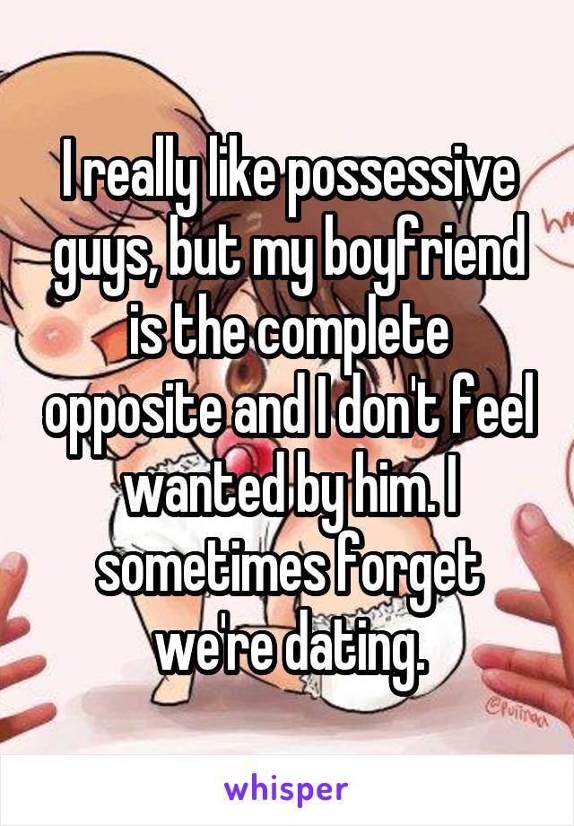 I really like possessive guys, but my boyfriend is the complete opposite and I don't feel wanted by him. I sometimes forget we're dating.
