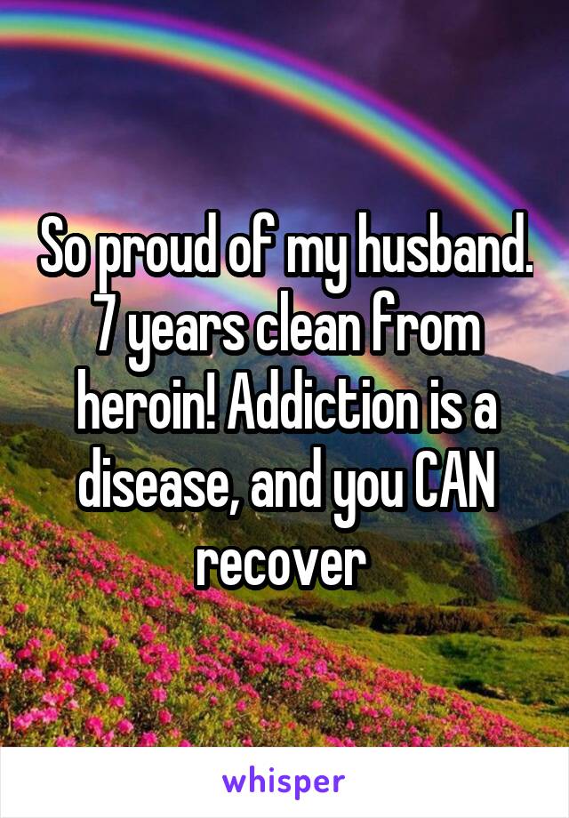 So proud of my husband. 7 years clean from heroin! Addiction is a disease, and you CAN recover 