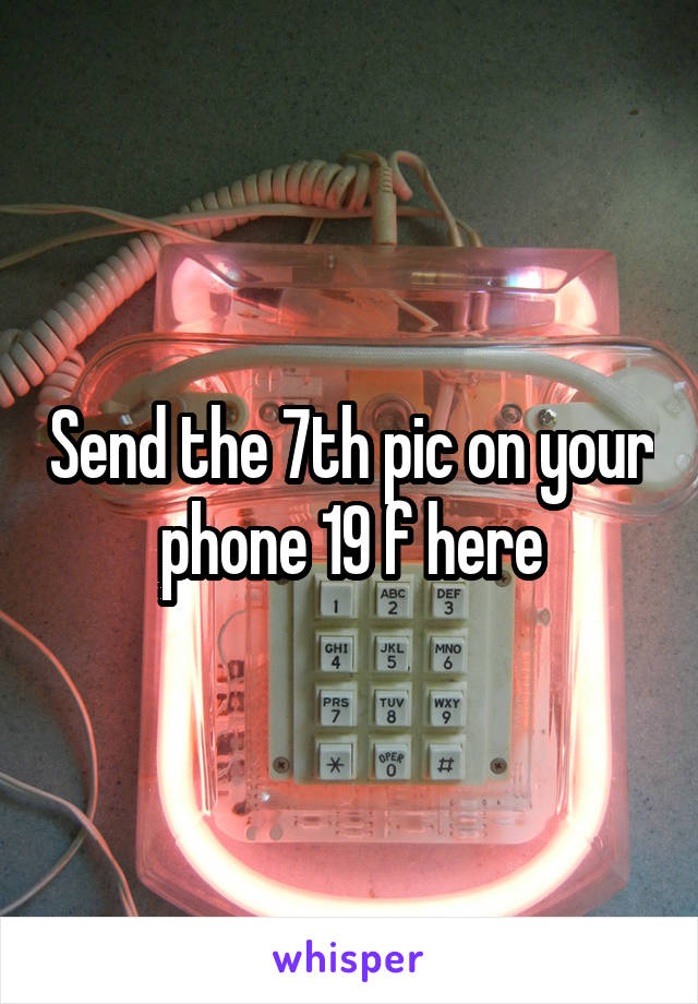Send the 7th pic on your phone 19 f here
