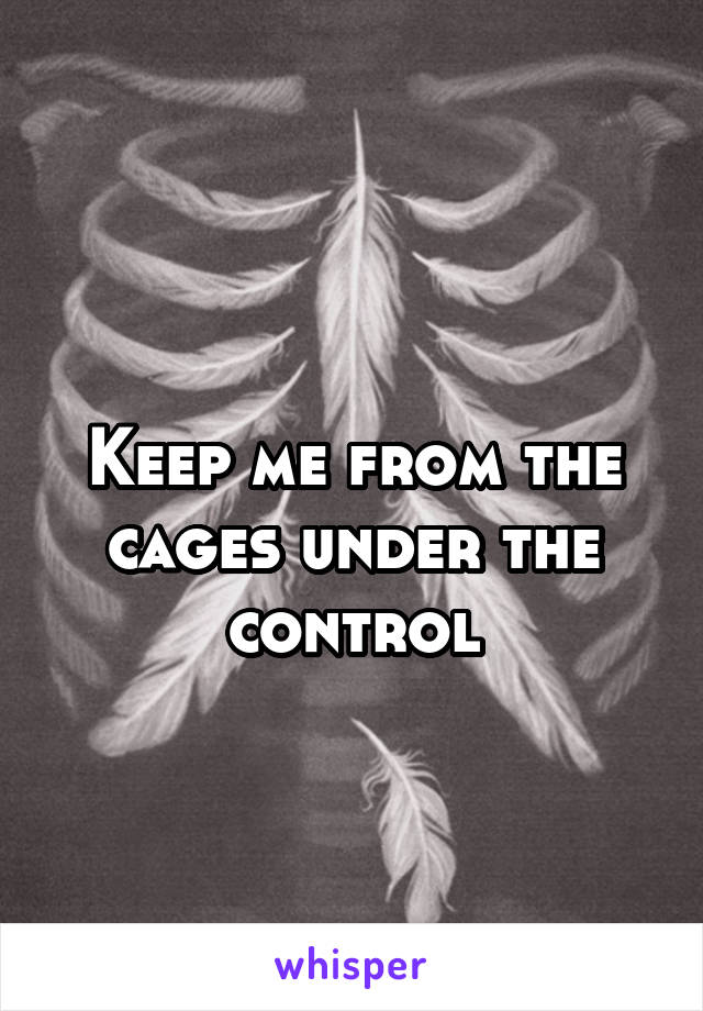 
Keep me from the cages under the control