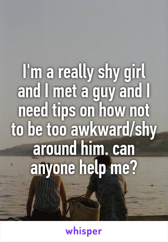I'm a really shy girl and I met a guy and I need tips on how not to be too awkward/shy around him. can anyone help me?