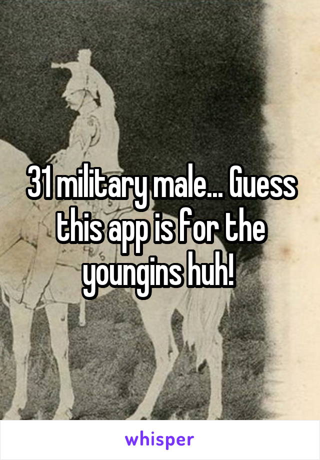 31 military male... Guess this app is for the youngins huh! 