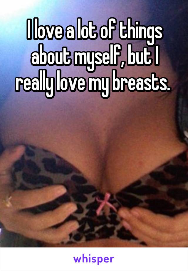 I love a lot of things about myself, but I really love my breasts. 





