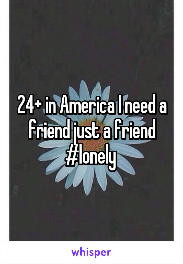 24+ in America I need a friend just a friend #lonely 