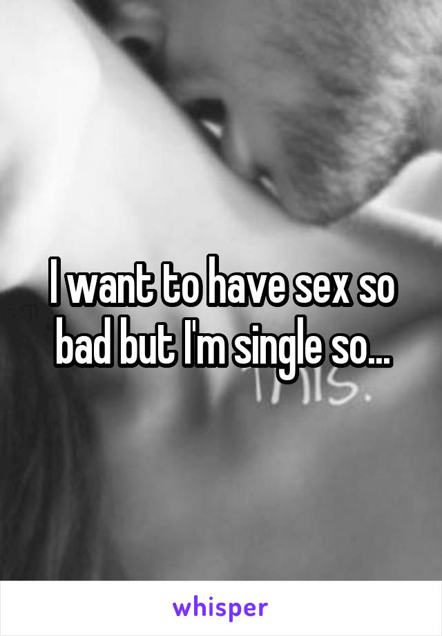 I want to have sex so bad but I'm single so...