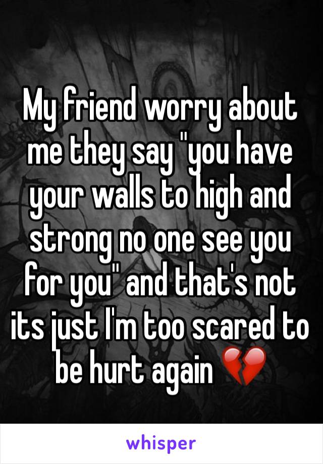 My friend worry about me they say "you have your walls to high and strong no one see you for you" and that's not its just I'm too scared to be hurt again 💔