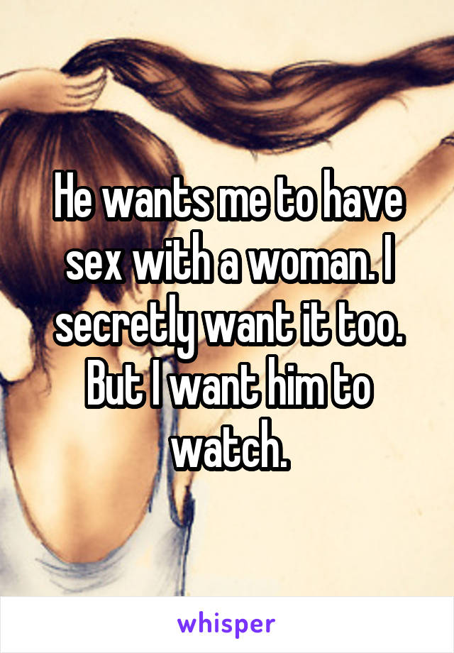 He wants me to have sex with a woman. I secretly want it too. But I want him to watch.