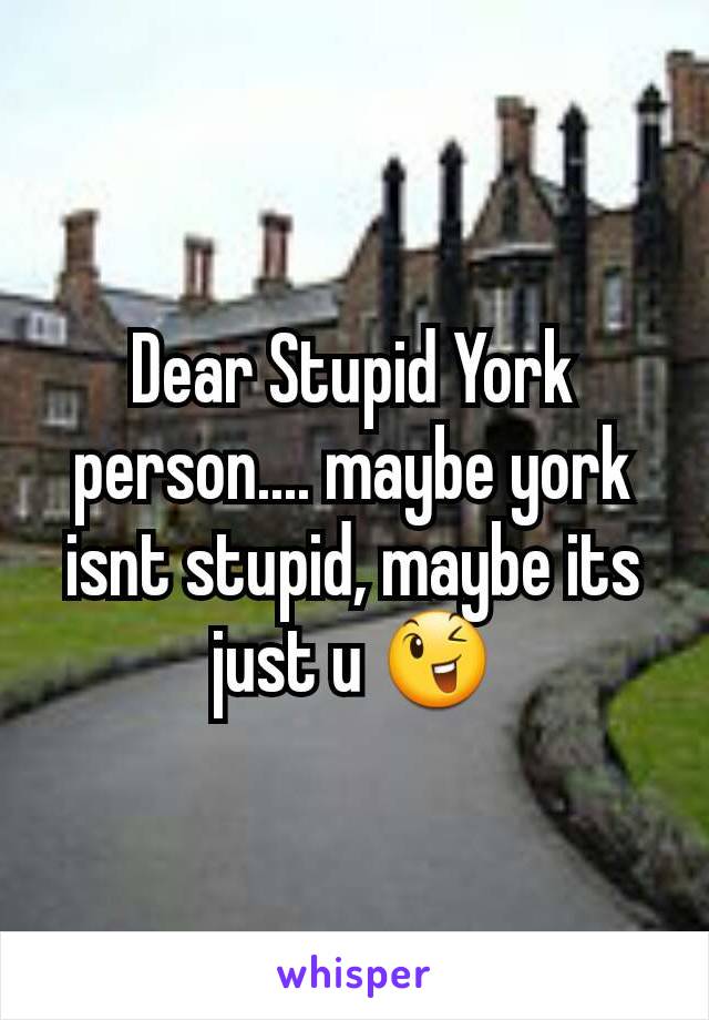 Dear Stupid York person.... maybe york isnt stupid, maybe its just u 😉