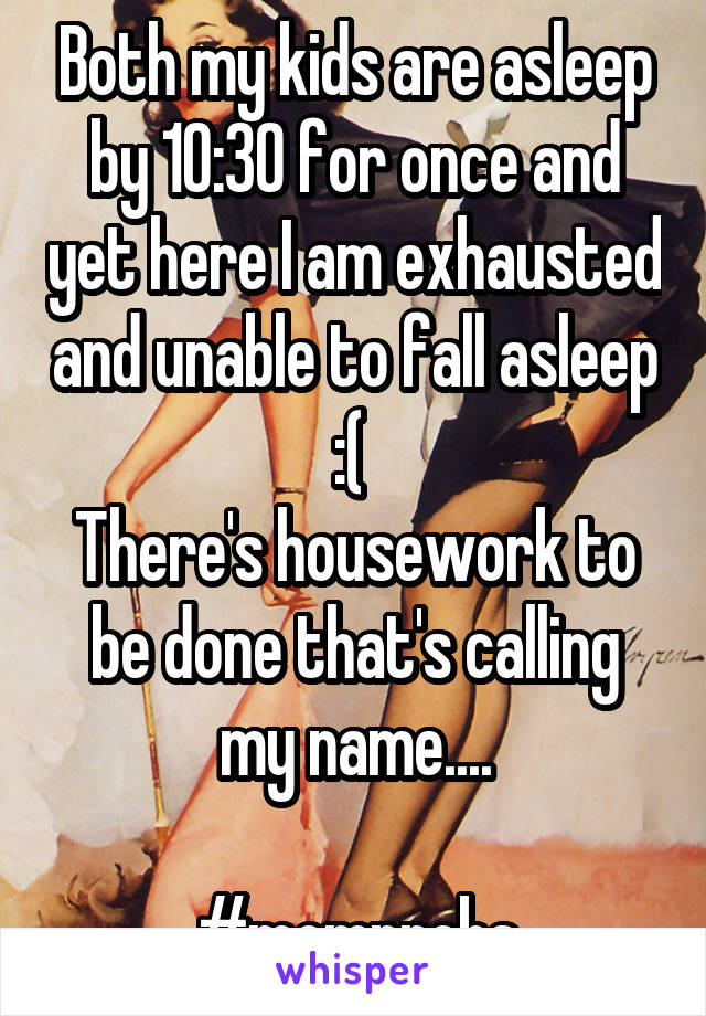 Both my kids are asleep by 10:30 for once and yet here I am exhausted and unable to fall asleep :( 
There's housework to be done that's calling my name....

#momprobs