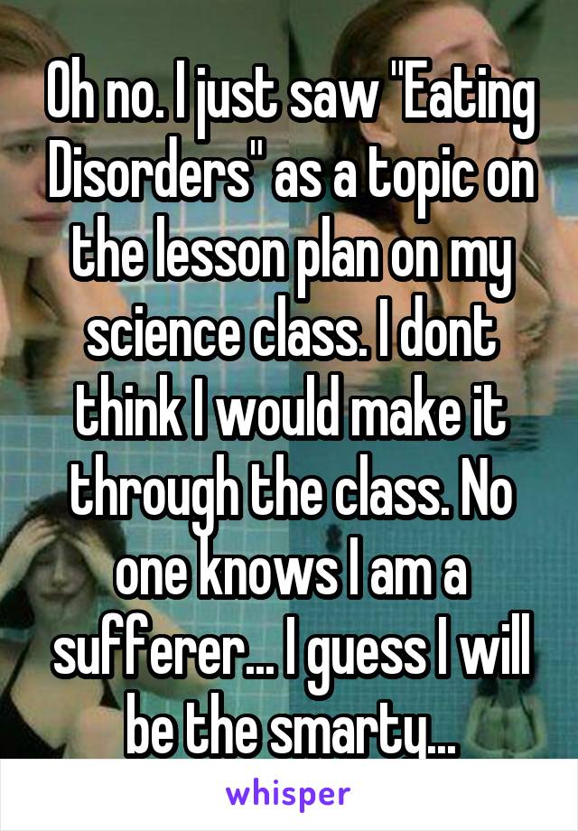 Oh no. I just saw "Eating Disorders" as a topic on the lesson plan on my science class. I dont think I would make it through the class. No one knows I am a sufferer... I guess I will be the smarty...