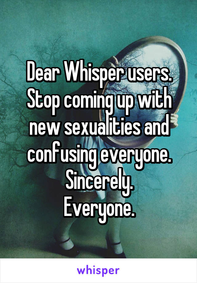 Dear Whisper users.
Stop coming up with new sexualities and confusing everyone.
Sincerely.
Everyone.