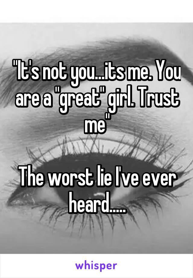 "It's not you...its me. You are a "great" girl. Trust me"

The worst lie I've ever heard.....