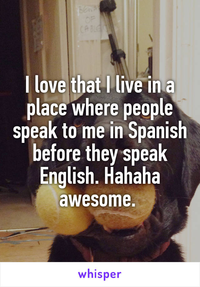 I love that I live in a place where people speak to me in Spanish before they speak English. Hahaha awesome. 