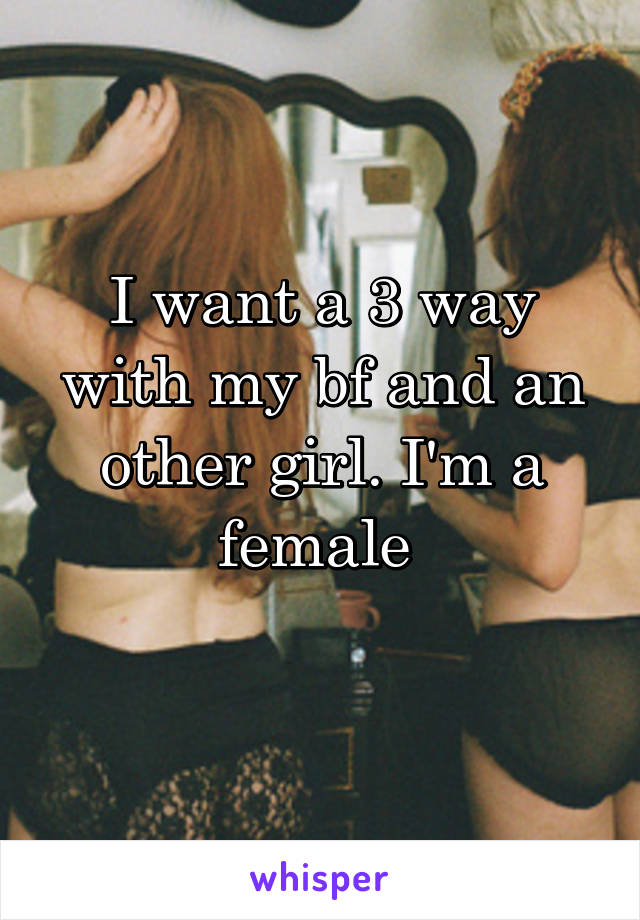 I want a 3 way with my bf and an other girl. I'm a female 
