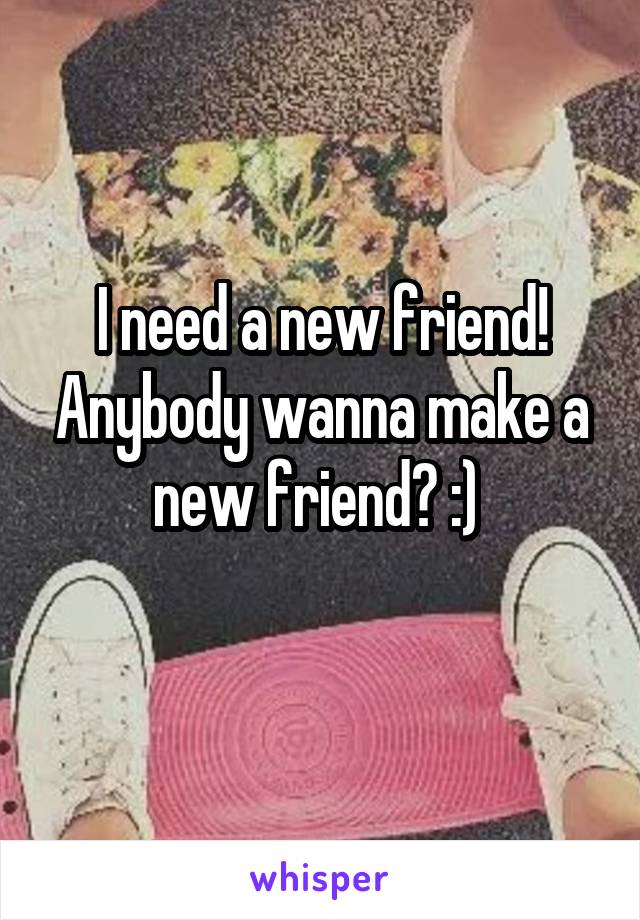 I need a new friend! Anybody wanna make a new friend? :) 
