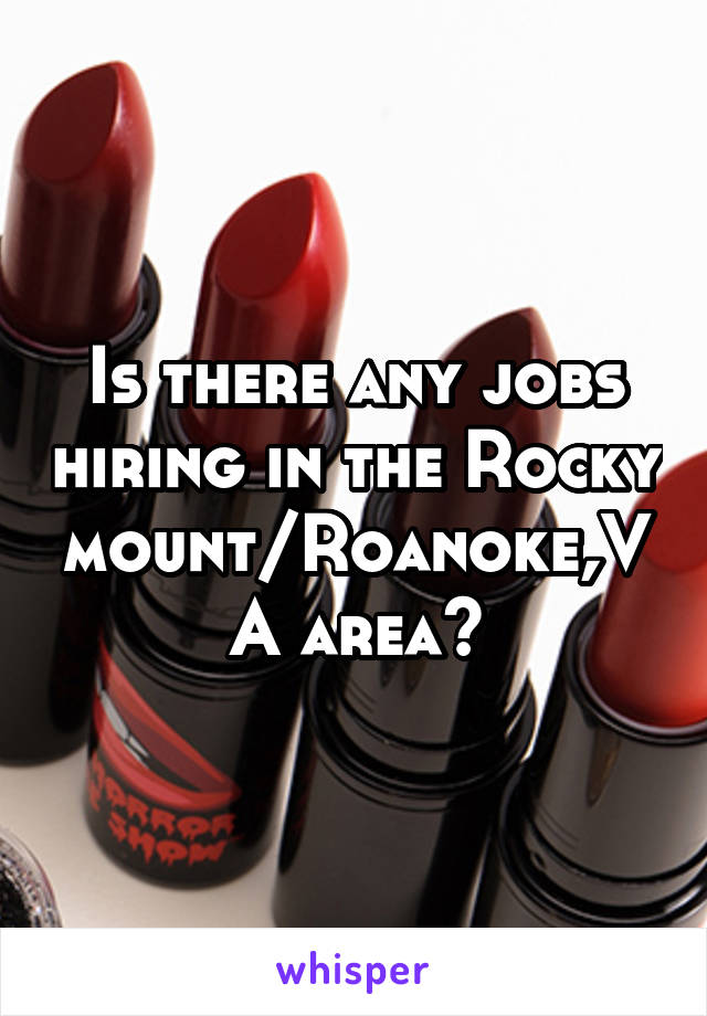 Is there any jobs hiring in the Rocky mount/Roanoke,VA area?