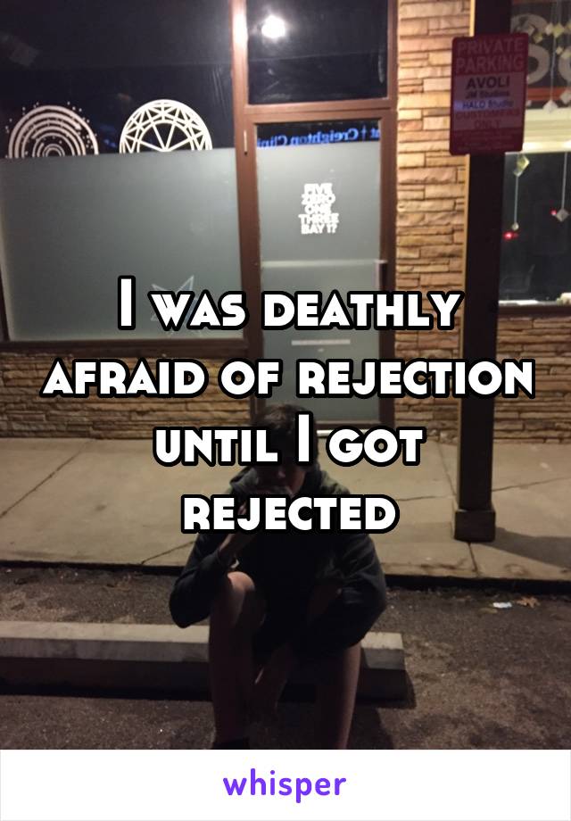 I was deathly afraid of rejection until I got rejected