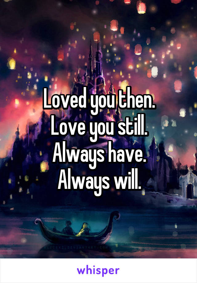 Loved you then.
Love you still.
Always have.
Always will.