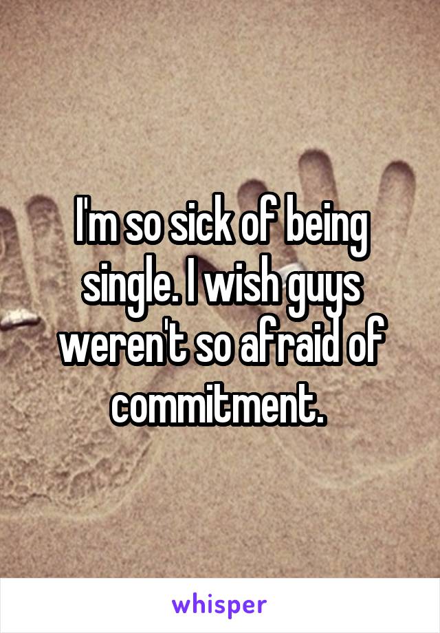 I'm so sick of being single. I wish guys weren't so afraid of commitment. 